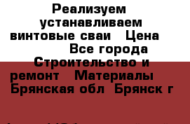 Реализуем, устанавливаем винтовые сваи › Цена ­ 1 250 - Все города Строительство и ремонт » Материалы   . Брянская обл.,Брянск г.